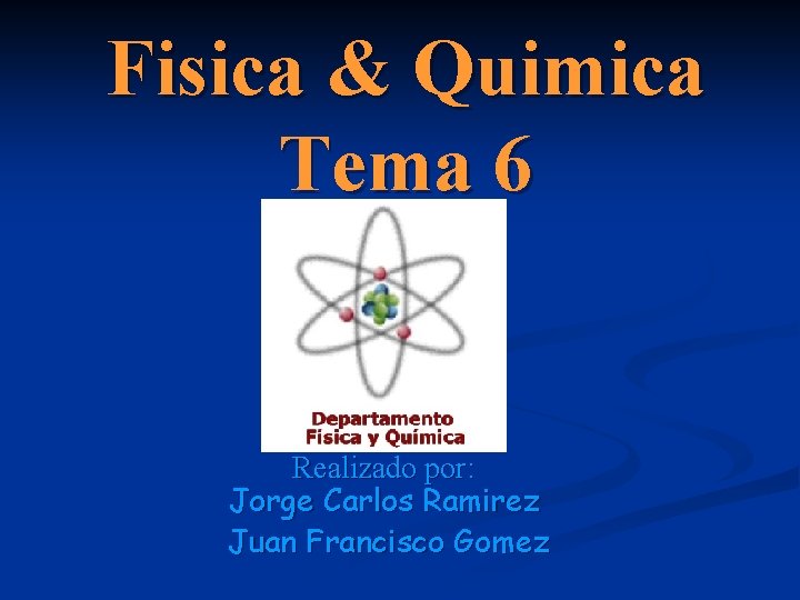 Fisica & Quimica Tema 6 Realizado por: Jorge Carlos Ramirez Juan Francisco Gomez 