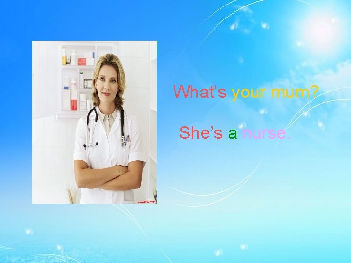 What’s your mum? She’s a nurse. 