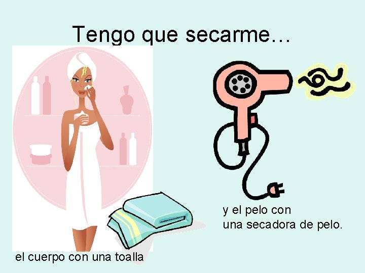 Tengo que secarme… y el pelo con una secadora de pelo. el cuerpo con