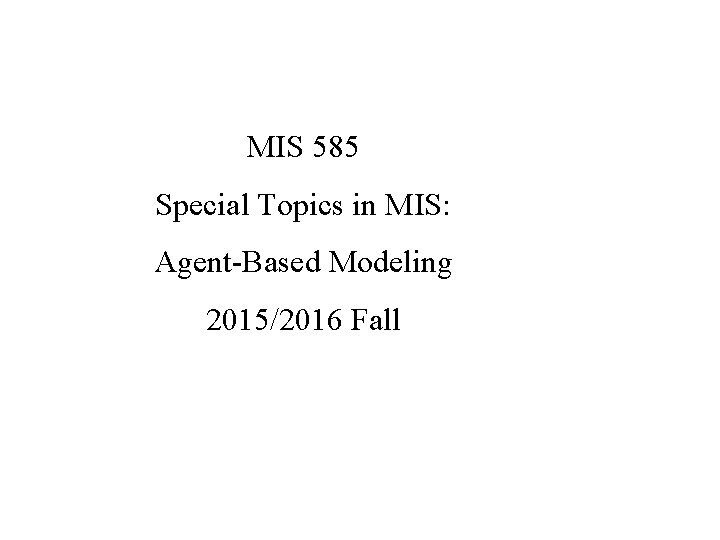 MIS 585 Special Topics in MIS: Agent-Based Modeling 2015/2016 Fall 