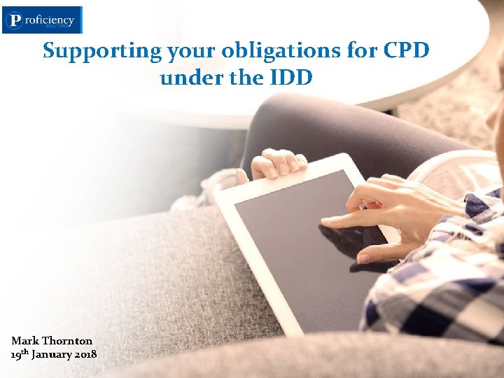 Supporting your obligations for CPD under the IDD Mark Thornton 19 th January 2018