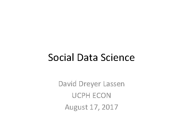 Social Data Science David Dreyer Lassen UCPH ECON August 17, 2017 