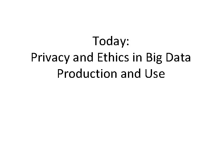 Today: Privacy and Ethics in Big Data Production and Use 