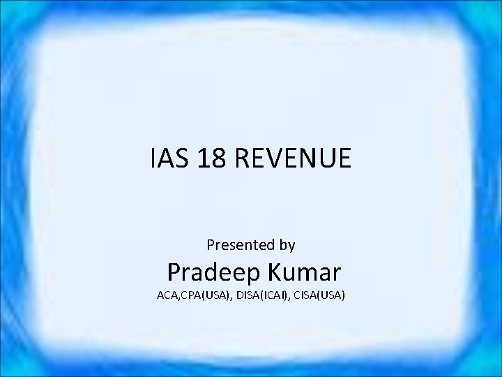 IAS 18 REVENUE Presented by Pradeep Kumar ACA, CPA(USA), DISA(ICAI), CISA(USA) 