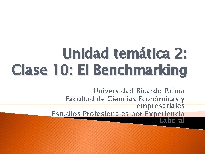 Unidad temática 2: Clase 10: El Benchmarking Universidad Ricardo Palma Facultad de Ciencias Económicas