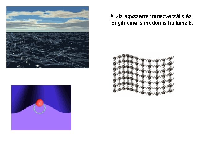 A víz egyszerre transzverzális és longitudinális módon is hullámzik. 