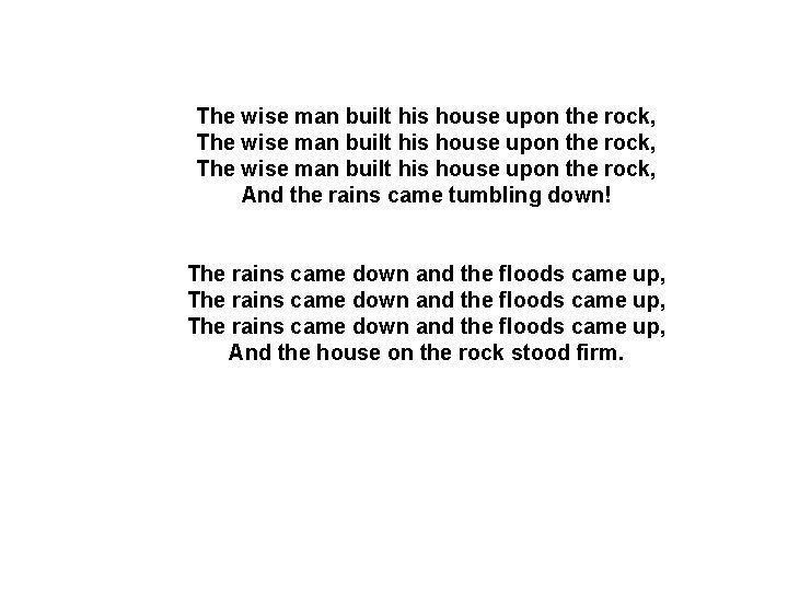 The wise man built his house upon the rock, And the rains came tumbling The wise man built his house upon the rock, And the rains came tumbling