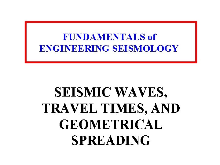 FUNDAMENTALS of ENGINEERING SEISMOLOGY SEISMIC WAVES, TRAVEL TIMES, AND GEOMETRICAL SPREADING 