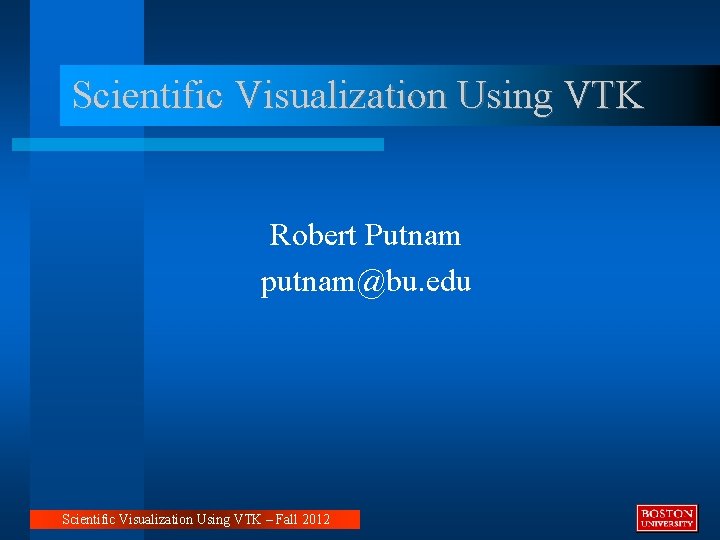 Scientific Visualization Using VTK Robert Putnam putnam@bu. edu Scientific Visualization Using VTK – Fall