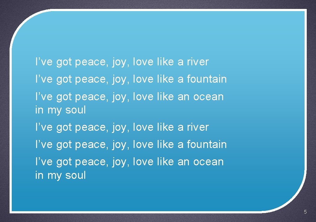I’ve got peace, joy, love like a river I’ve got peace, joy, love like