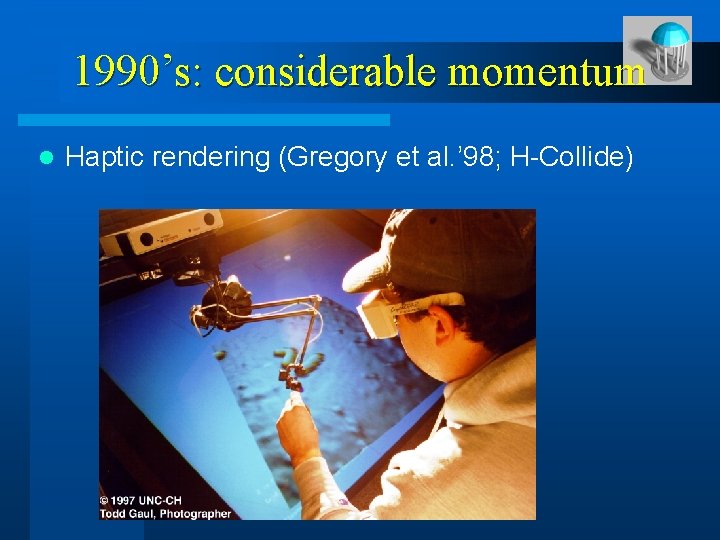 1990’s: considerable momentum l Haptic rendering (Gregory et al. ’ 98; H-Collide) 