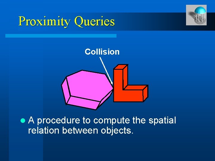 Proximity Queries Collision l. A procedure to compute the spatial relation between objects. 