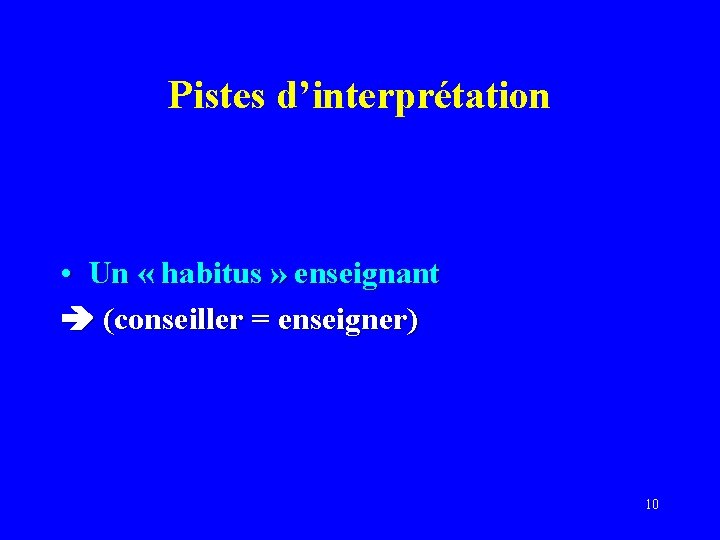 Pistes d’interprétation • Un « habitus » enseignant (conseiller = enseigner) 10 