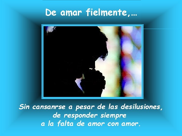 De amar fielmente, … Sin cansanrse a pesar de las desilusiones, de responder siempre De amar fielmente, … Sin cansanrse a pesar de las desilusiones, de responder siempre