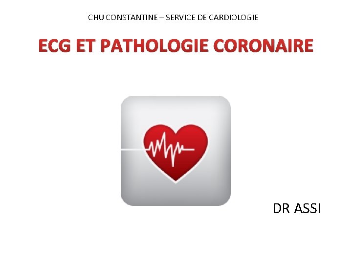 CHU CONSTANTINE – SERVICE DE CARDIOLOGIE ECG ET PATHOLOGIE CORONAIRE DR ASSI 