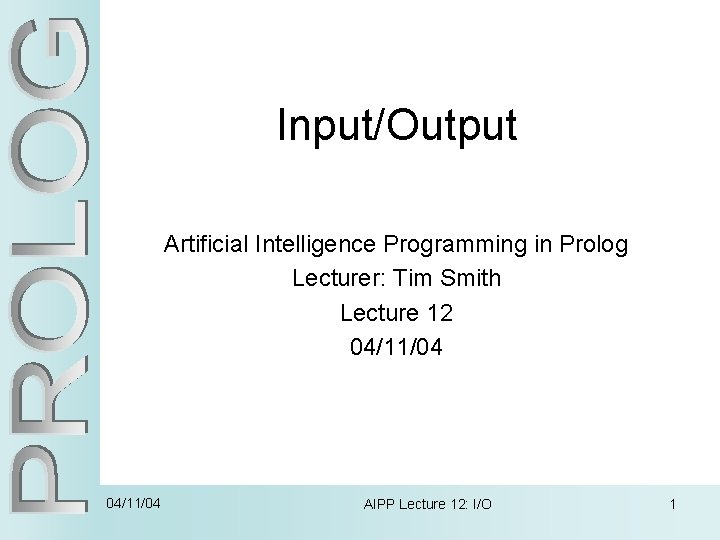 Input/Output Artificial Intelligence Programming in Prolog Lecturer: Tim Smith Lecture 12 04/11/04 AIPP Lecture