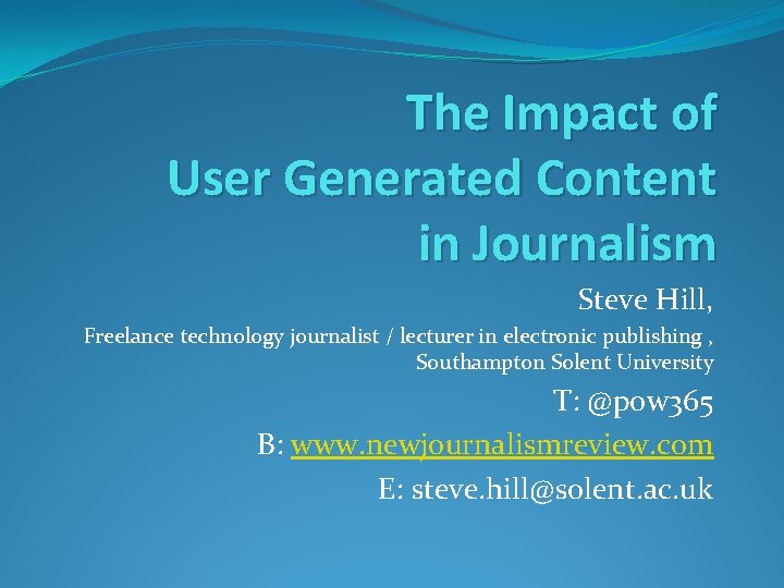 The Impact of User Generated Content in Journalism Steve Hill, Freelance technology journalist /