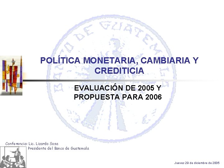 POLÍTICA MONETARIA, CAMBIARIA Y CREDITICIA EVALUACIÓN DE 2005 Y PROPUESTA PARA 2006 Conferencia: Lic.