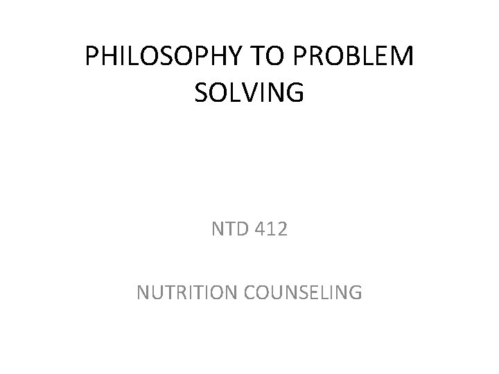 PHILOSOPHY TO PROBLEM SOLVING NTD 412 NUTRITION COUNSELING 