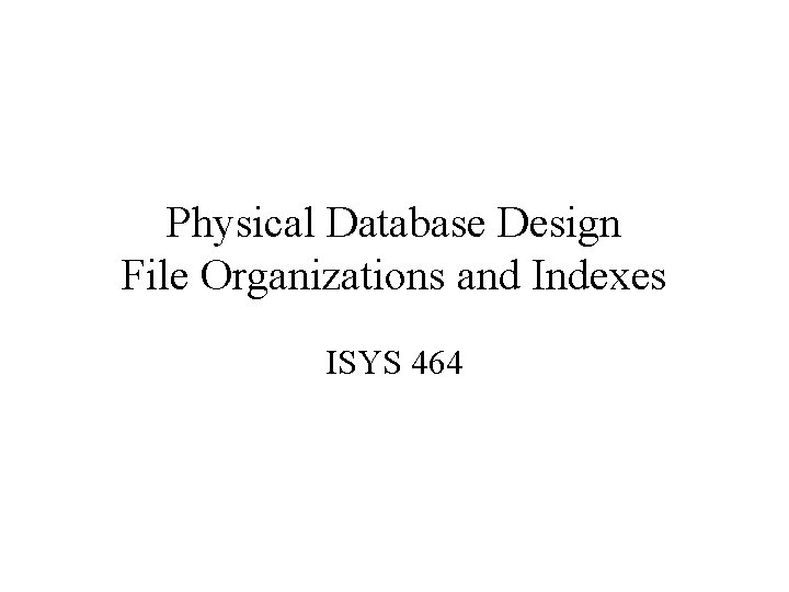 Physical Database Design File Organizations and Indexes ISYS 464 