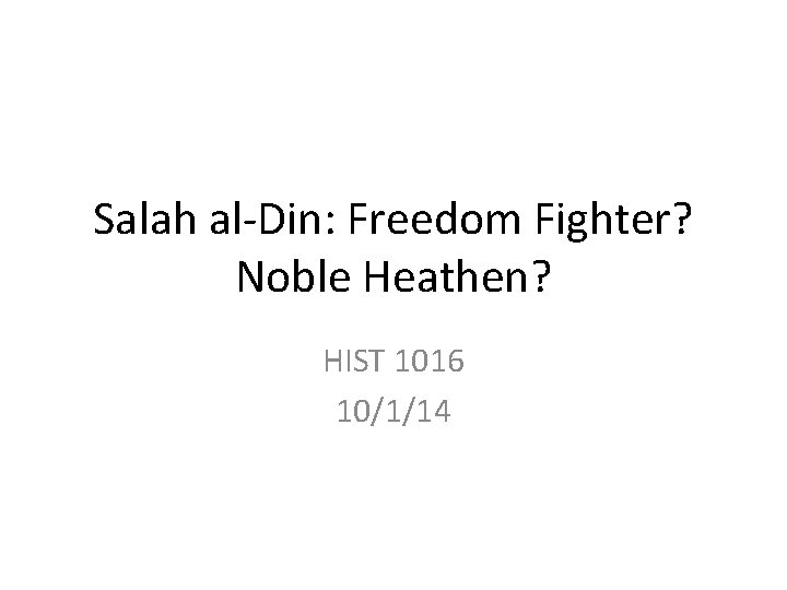 Salah al-Din: Freedom Fighter? Noble Heathen? HIST 1016 10/1/14 