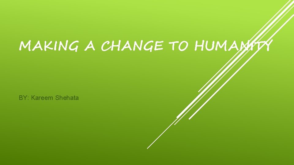 MAKING A CHANGE TO HUMANITY BY: Kareem Shehata 