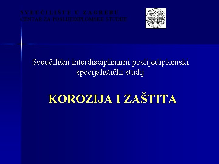 SVEUČILIŠTE U ZAGREBU CENTAR ZA POSLIJEDIPLOMSKE STUDIJE Sveučilišni interdisciplinarni poslijediplomski specijalistički studij KOROZIJA I