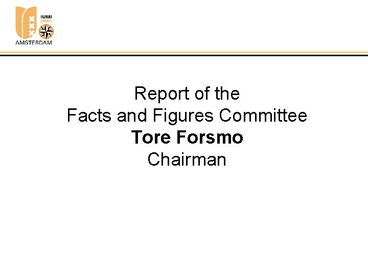 Report of the Facts and Figures Committee Tore Forsmo Chairman 