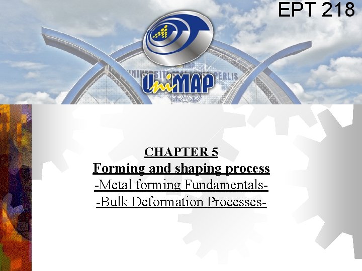 EPT 218 CHAPTER 5 Forming and shaping process -Metal forming Fundamentals-Bulk Deformation Processes- EPT 218 CHAPTER 5 Forming and shaping process -Metal forming Fundamentals-Bulk Deformation Processes-