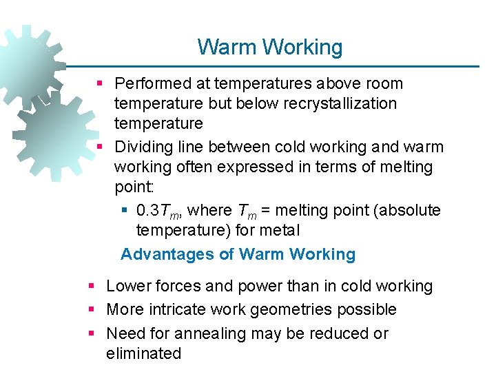 Warm Working § Performed at temperatures above room temperature but below recrystallization temperature § Warm Working § Performed at temperatures above room temperature but below recrystallization temperature §