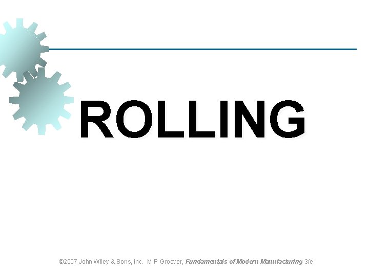 ROLLING © 2007 John Wiley & Sons, Inc. M P Groover, Fundamentals of Modern ROLLING © 2007 John Wiley & Sons, Inc. M P Groover, Fundamentals of Modern