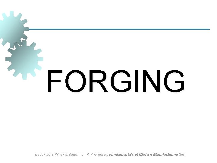 FORGING © 2007 John Wiley & Sons, Inc. M P Groover, Fundamentals of Modern FORGING © 2007 John Wiley & Sons, Inc. M P Groover, Fundamentals of Modern
