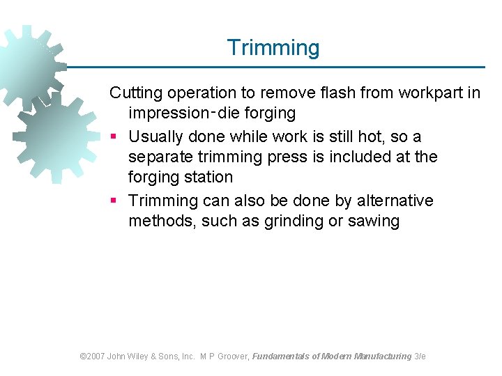 Trimming Cutting operation to remove flash from workpart in impression‑die forging § Usually done Trimming Cutting operation to remove flash from workpart in impression‑die forging § Usually done