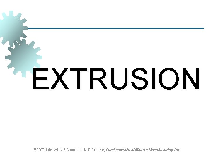 EXTRUSION © 2007 John Wiley & Sons, Inc. M P Groover, Fundamentals of Modern EXTRUSION © 2007 John Wiley & Sons, Inc. M P Groover, Fundamentals of Modern