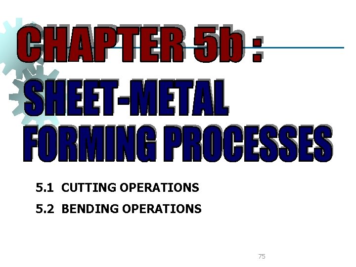 5. 1 CUTTING OPERATIONS 5. 2 BENDING OPERATIONS 75 5. 1 CUTTING OPERATIONS 5. 2 BENDING OPERATIONS 75