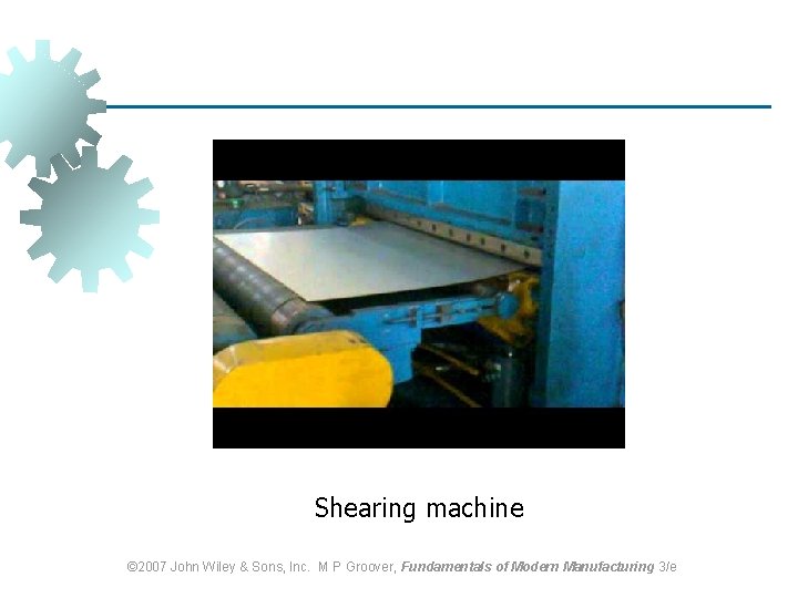 Shearing machine © 2007 John Wiley & Sons, Inc. M P Groover, Fundamentals of Shearing machine © 2007 John Wiley & Sons, Inc. M P Groover, Fundamentals of