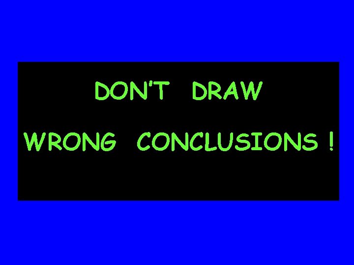 DON’T DRAW WRONG CONCLUSIONS ! 