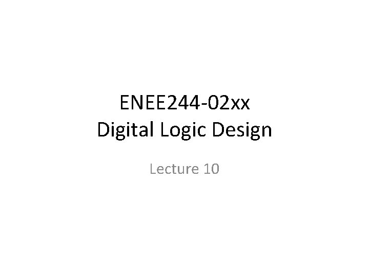 ENEE 244 -02 xx Digital Logic Design Lecture 10 
