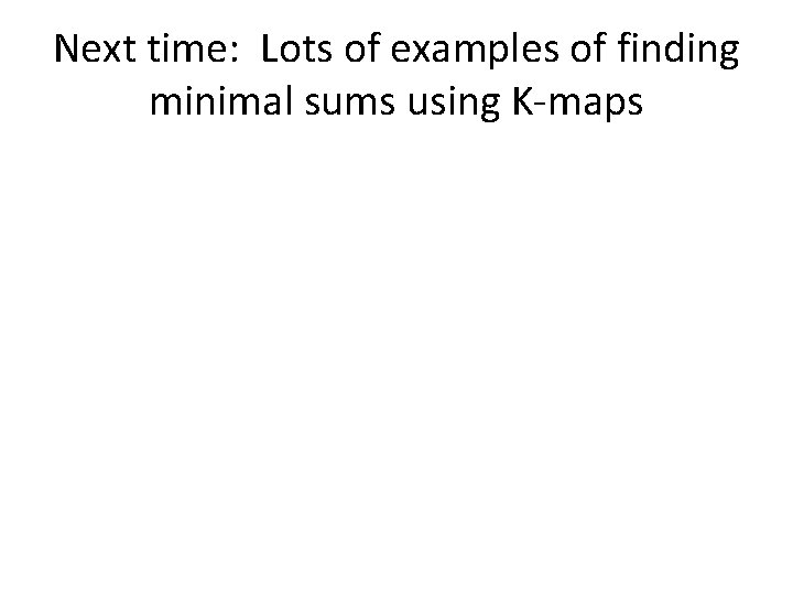 Next time: Lots of examples of finding minimal sums using K-maps 