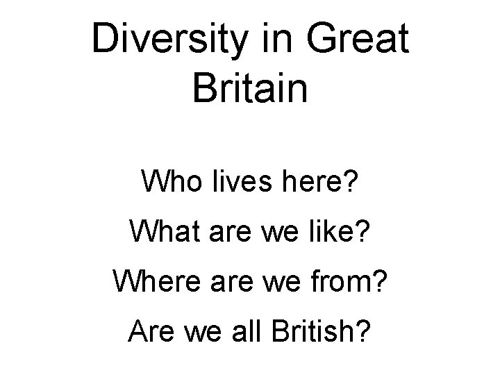 Diversity in Great Britain Who lives here? What are we like? Where are we