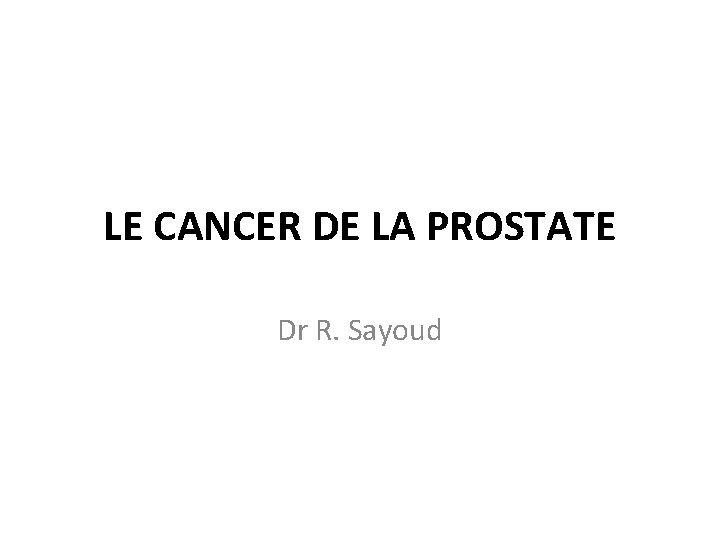 LE CANCER DE LA PROSTATE Dr R. Sayoud 