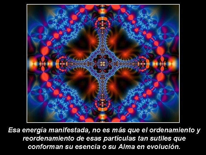 Esa energía manifestada, no es más que el ordenamiento y reordenamiento de esas partículas Esa energía manifestada, no es más que el ordenamiento y reordenamiento de esas partículas