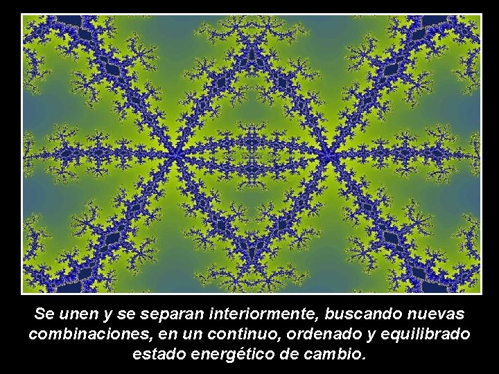 Se unen y se separan interiormente, buscando nuevas combinaciones, en un continuo, ordenado y Se unen y se separan interiormente, buscando nuevas combinaciones, en un continuo, ordenado y