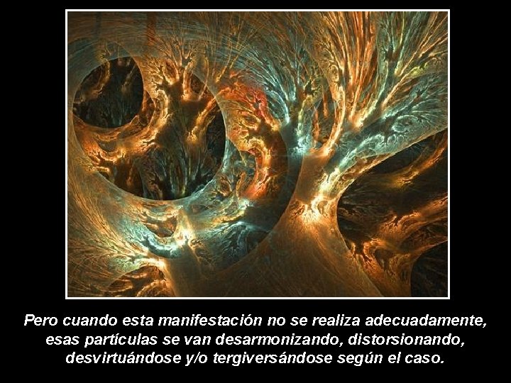 Pero cuando esta manifestación no se realiza adecuadamente, esas partículas se van desarmonizando, distorsionando, Pero cuando esta manifestación no se realiza adecuadamente, esas partículas se van desarmonizando, distorsionando,