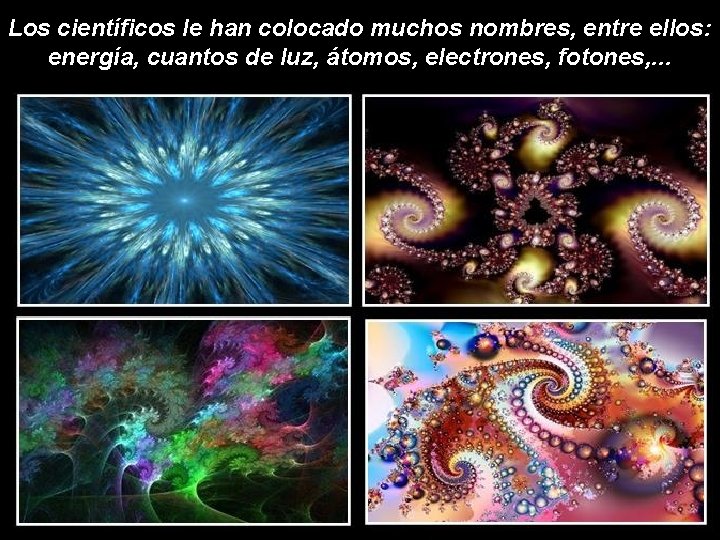 Los científicos le han colocado muchos nombres, entre ellos: energía, cuantos de luz, átomos, Los científicos le han colocado muchos nombres, entre ellos: energía, cuantos de luz, átomos,