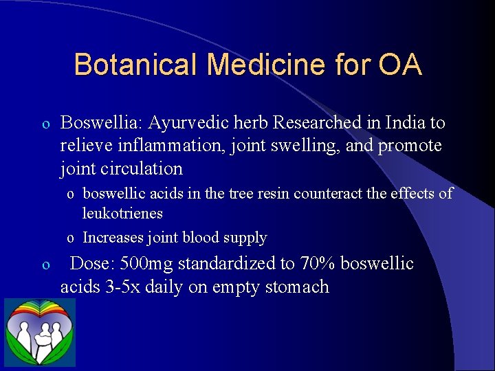 Botanical Medicine for OA o Boswellia: Ayurvedic herb Researched in India to relieve inflammation,