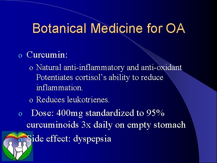 Botanical Medicine for OA o Curcumin: o Natural anti-inflammatory and anti-oxidant Potentiates cortisol’s ability