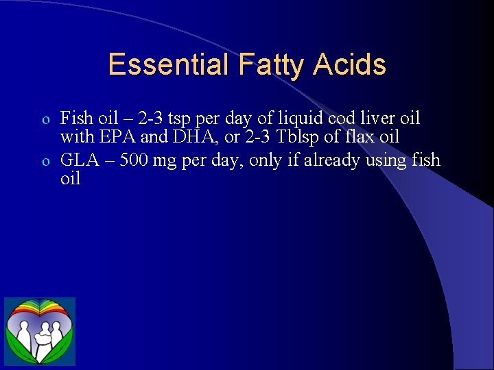 Essential Fatty Acids Fish oil – 2 -3 tsp per day of liquid cod