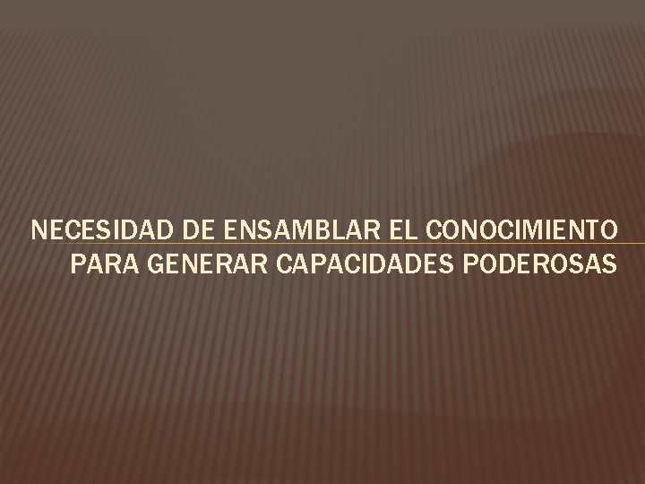 NECESIDAD DE ENSAMBLAR EL CONOCIMIENTO PARA GENERAR CAPACIDADES PODEROSAS NECESIDAD DE ENSAMBLAR EL CONOCIMIENTO PARA GENERAR CAPACIDADES PODEROSAS