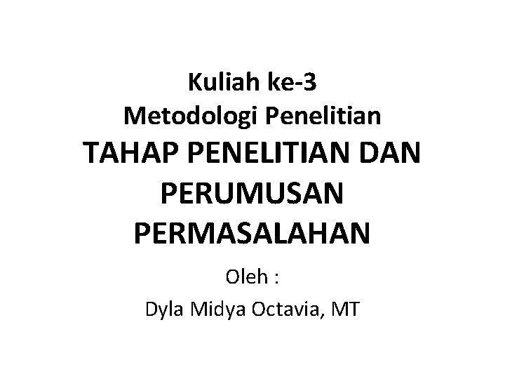 Kuliah ke-3 Metodologi Penelitian TAHAP PENELITIAN DAN PERUMUSAN PERMASALAHAN Oleh : Dyla Midya Octavia,